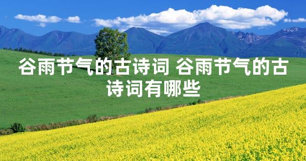 谷雨节气的古诗词 谷雨节气的古诗词有哪些